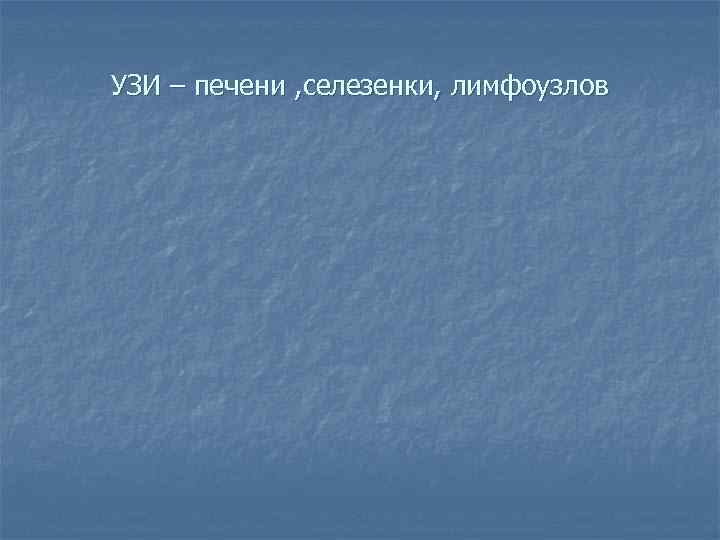 УЗИ – печени , селезенки, лимфоузлов 