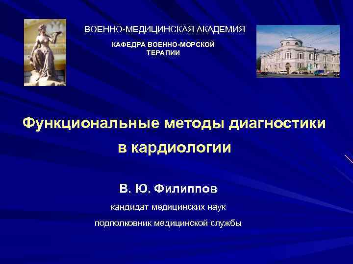 ВОЕННО-МЕДИЦИНСКАЯ АКАДЕМИЯ КАФЕДРА ВОЕННО-МОРСКОЙ ТЕРАПИИ Функциональные методы диагностики в кардиологии В. Ю. Филиппов кандидат