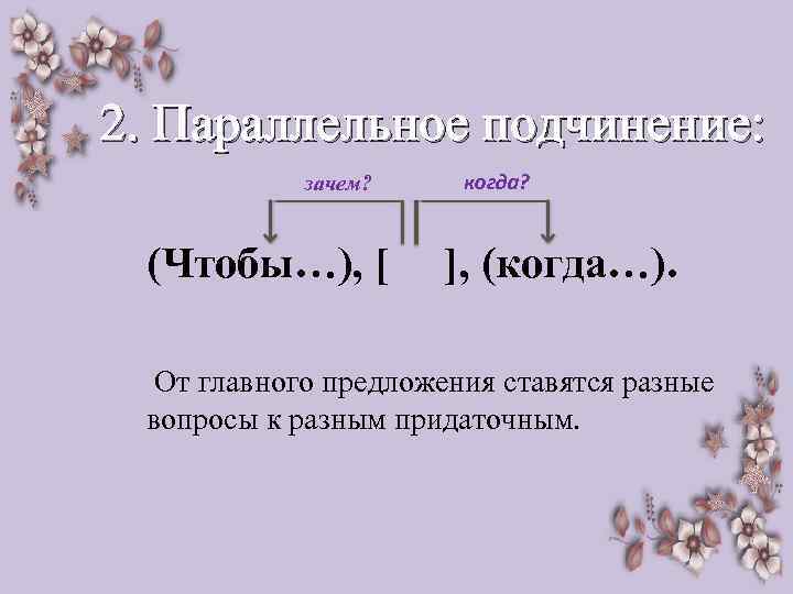 2. Параллельное подчинение: зачем? когда? (Чтобы…), [ ], (когда…). От главного предложения ставятся разные