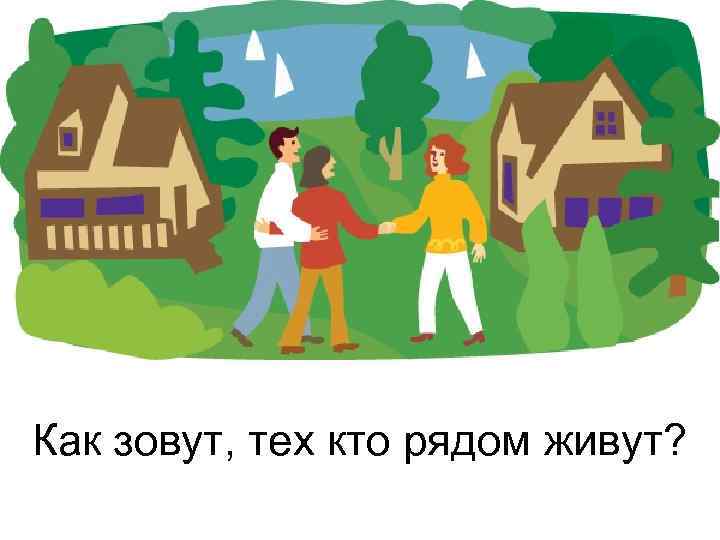 Как зовут, тех кто рядом живут? 
