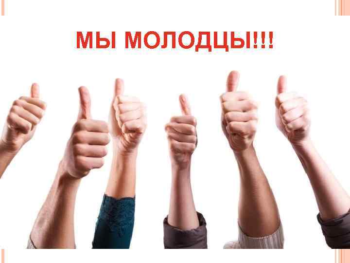 МЫ МОЛОДЦЫ!!! 