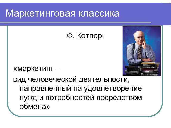 Маркетинговая классика Ф. Котлер: «маркетинг – вид человеческой деятельности, направленный на удовлетворение нужд и