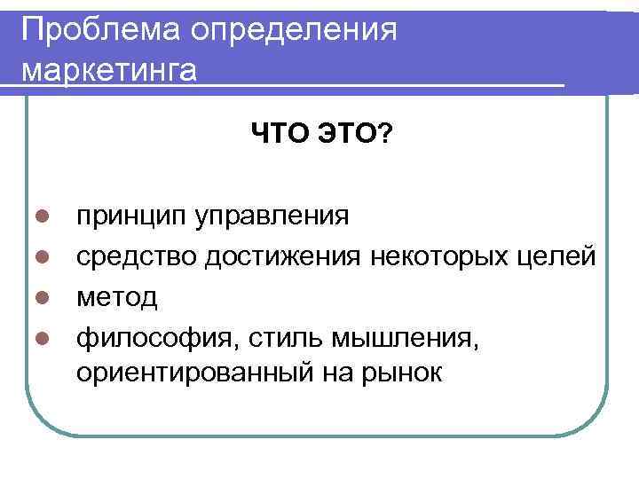 Проблема определения маркетинга ЧТО ЭТО? принцип управления l средство достижения некоторых целей l метод