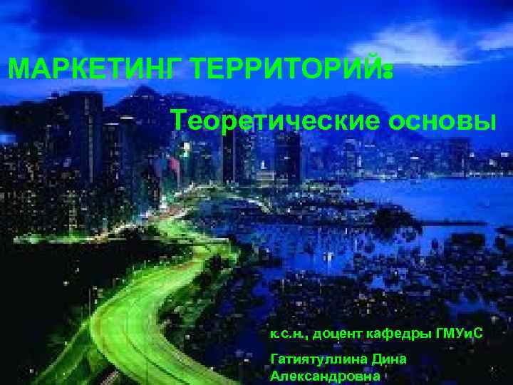 МАРКЕТИНГ ТЕРРИТОРИЙ: Теоретические основы к. с. н. , доцент кафедры ГМУи. С Гатиятуллина Дина
