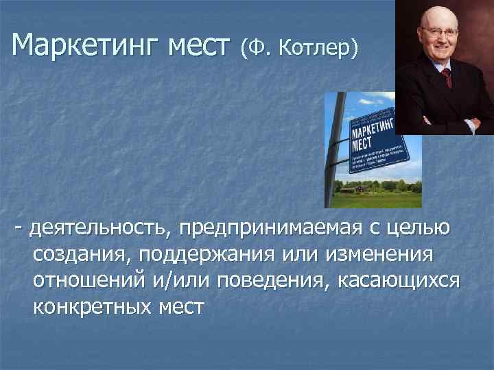 Маркетинг мест (Ф. Котлер) - деятельность, предпринимаемая с целью создания, поддержания или изменения отношений