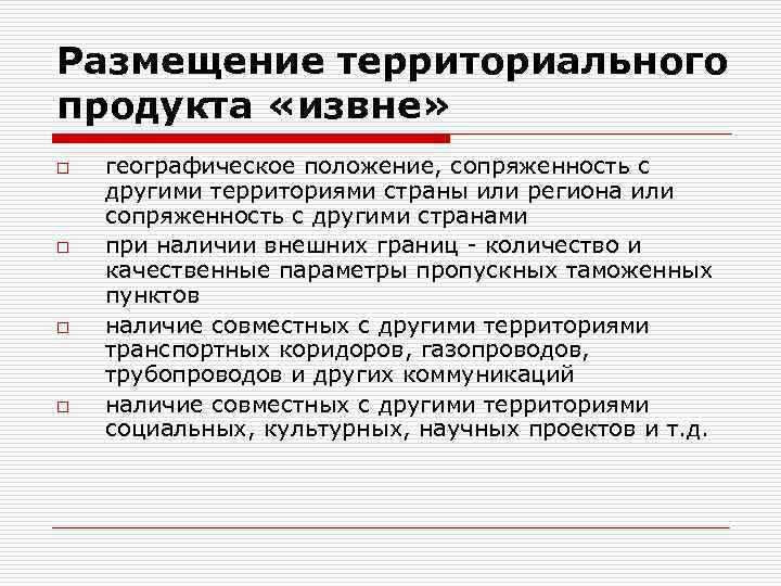 Размещение территориального продукта «извне» o o географическое положение, сопряженность с другими территориями страны или