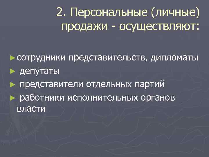 2. Персональные (личные) продажи - осуществляют: ► сотрудники представительств, дипломаты депутаты ► представители отдельных