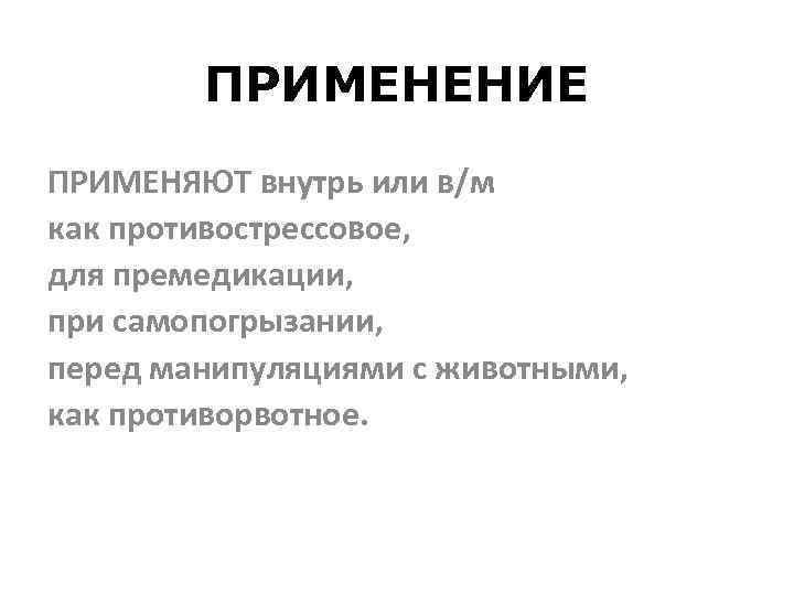 ПРИМЕНЕНИЕ ПРИМЕНЯЮТ внутрь или в/м как противострессовое, для премедикации, при самопогрызании, перед манипуляциями с