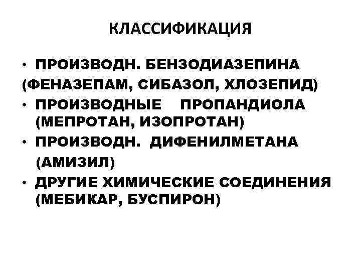 КЛАССИФИКАЦИЯ • ПРОИЗВОДН. БЕНЗОДИАЗЕПИНА (ФЕНАЗЕПАМ, СИБАЗОЛ, ХЛОЗЕПИД) • ПРОИЗВОДНЫЕ ПРОПАНДИОЛА (МЕПРОТАН, ИЗОПРОТАН) • ПРОИЗВОДН.