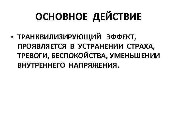 ОСНОВНОЕ ДЕЙСТВИЕ • ТРАНКВИЛИЗИРУЮЩИЙ ЭФФЕКТ, ПРОЯВЛЯЕТСЯ В УСТРАНЕНИИ СТРАХА, ТРЕВОГИ, БЕСПОКОЙСТВА, УМЕНЬШЕНИИ ВНУТРЕННЕГО НАПРЯЖЕНИЯ.