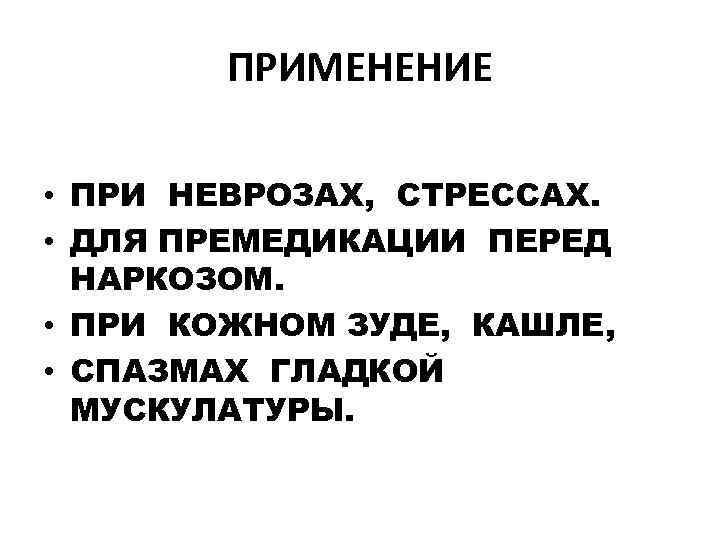 ПРИМЕНЕНИЕ • ПРИ НЕВРОЗАХ, СТРЕССАХ. • ДЛЯ ПРЕМЕДИКАЦИИ ПЕРЕД НАРКОЗОМ. • ПРИ КОЖНОМ ЗУДЕ,