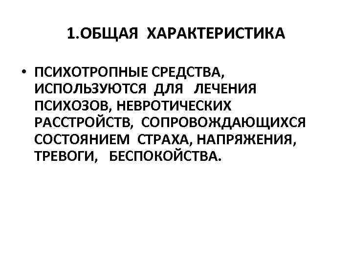 1. ОБЩАЯ ХАРАКТЕРИСТИКА • ПСИХОТРОПНЫЕ СРЕДСТВА, ИСПОЛЬЗУЮТСЯ ДЛЯ ЛЕЧЕНИЯ ПСИХОЗОВ, НЕВРОТИЧЕСКИХ РАССТРОЙСТВ, СОПРОВОЖДАЮЩИХСЯ СОСТОЯНИЕМ
