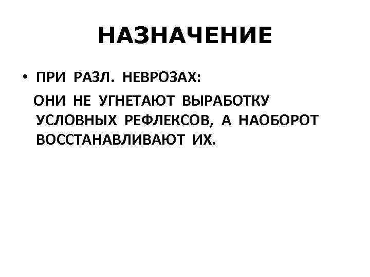 НАЗНАЧЕНИЕ • ПРИ РАЗЛ. НЕВРОЗАХ: ОНИ НЕ УГНЕТАЮТ ВЫРАБОТКУ УСЛОВНЫХ РЕФЛЕКСОВ, А НАОБОРОТ ВОССТАНАВЛИВАЮТ