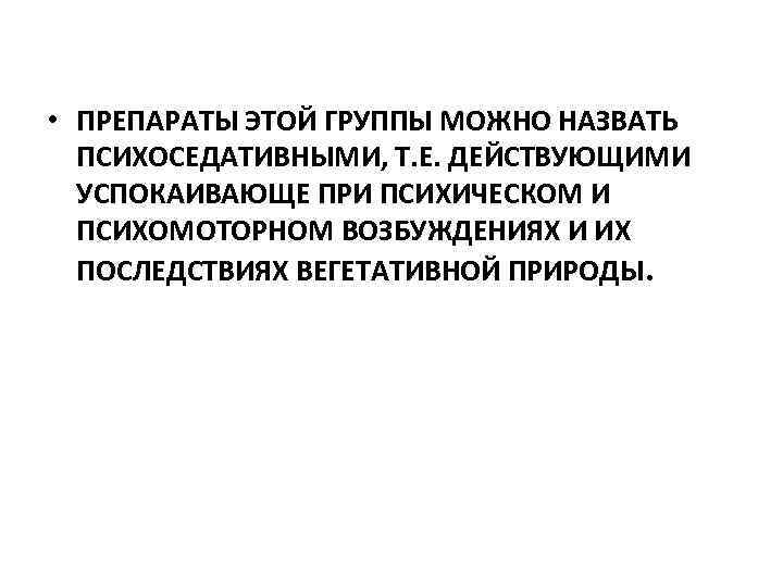  • ПРЕПАРАТЫ ЭТОЙ ГРУППЫ МОЖНО НАЗВАТЬ ПСИХОСЕДАТИВНЫМИ, Т. Е. ДЕЙСТВУЮЩИМИ УСПОКАИВАЮЩЕ ПРИ ПСИХИЧЕСКОМ
