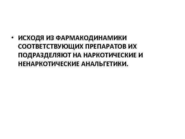  • ИСХОДЯ ИЗ ФАРМАКОДИНАМИКИ СООТВЕТСТВУЮЩИХ ПРЕПАРАТОВ ИХ ПОДРАЗДЕЛЯЮТ НА НАРКОТИЧЕСКИЕ И НЕНАРКОТИЧЕСКИЕ АНАЛЬГЕТИКИ.