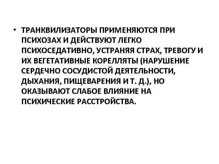  • ТРАНКВИЛИЗАТОРЫ ПРИМЕНЯЮТСЯ ПРИ ПСИХОЗАХ И ДЕЙСТВУЮТ ЛЕГКО ПСИХОСЕДАТИВНО, УСТРАНЯЯ СТРАХ, ТРЕВОГУ И