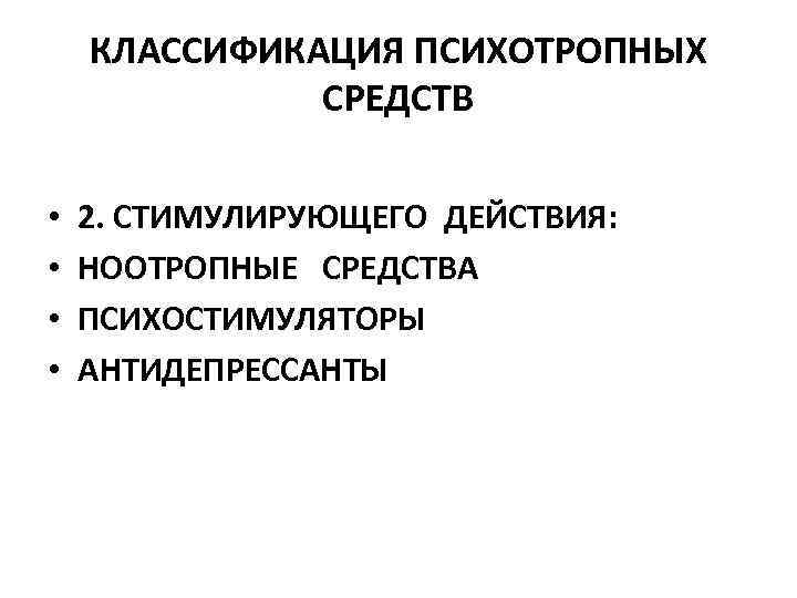 КЛАССИФИКАЦИЯ ПСИХОТРОПНЫХ СРЕДСТВ • • 2. СТИМУЛИРУЮЩЕГО ДЕЙСТВИЯ: НООТРОПНЫЕ СРЕДСТВА ПСИХОСТИМУЛЯТОРЫ АНТИДЕПРЕССАНТЫ 