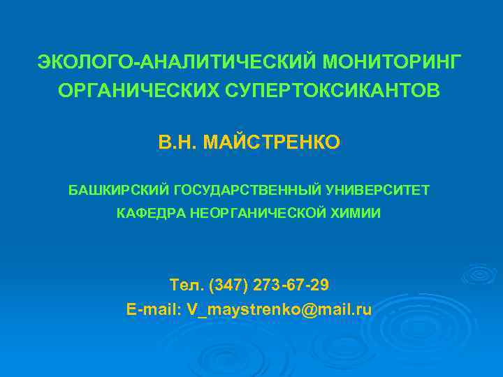 ЭКОЛОГО-АНАЛИТИЧЕСКИЙ МОНИТОРИНГ ОРГАНИЧЕСКИХ СУПЕРТОКСИКАНТОВ В. Н. МАЙСТРЕНКО БАШКИРСКИЙ ГОСУДАРСТВЕННЫЙ УНИВЕРСИТЕТ КАФЕДРА НЕОРГАНИЧЕСКОЙ ХИМИИ Тел.