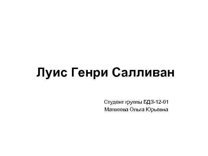 Луис Генри Салливан Студент группы БДЗ-12 -01 Матвеева Ольга Юрьевна 