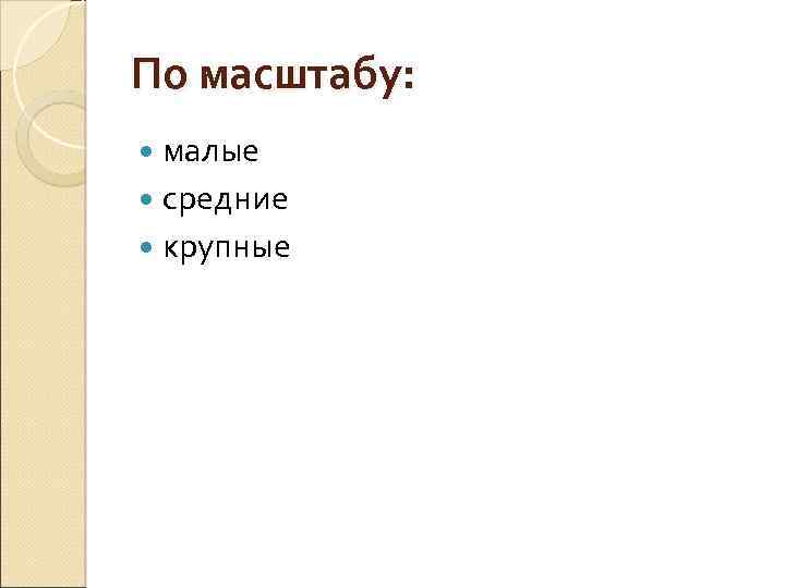 По масштабу: малые средние крупные 