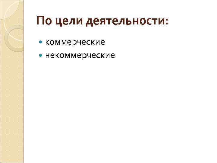 По цели деятельности: коммерческие некоммерческие 
