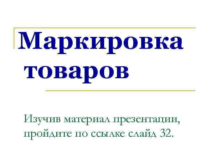 Маркировка товаров Изучив материал презентации, пройдите по ссылке слайд 32. 