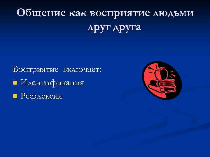 Общение как восприятие людьми друга Восприятие включает: n Идентификация n Рефлексия 