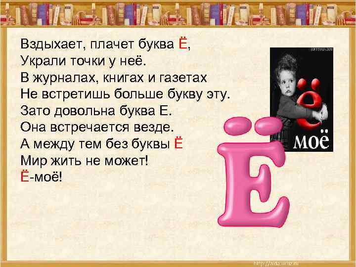 Вздыхает, плачет буква Ё, Украли точки у неё. В журналах, книгах и газетах Не