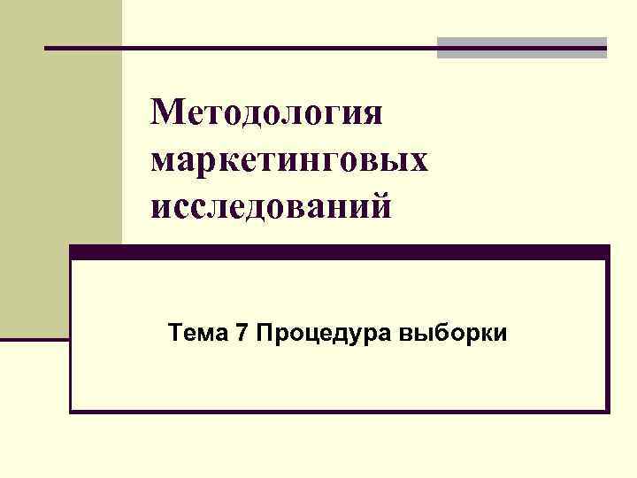 Методология маркетинговых исследований Тема 7 Процедура выборки 