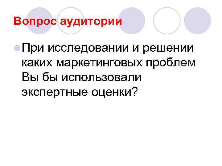 Вопрос аудитории l При исследовании и решении каких маркетинговых проблем Вы бы использовали экспертные