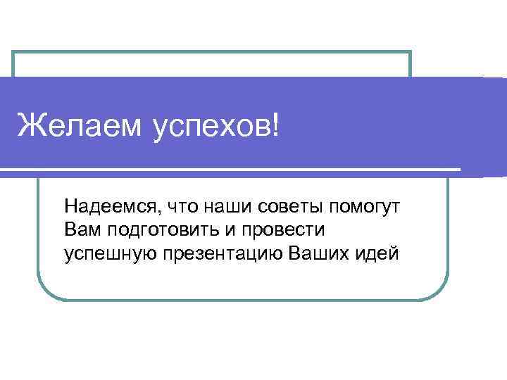 Желаем успехов! Надеемся, что наши советы помогут Вам подготовить и провести успешную презентацию Ваших