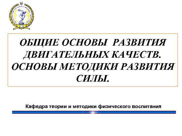 ОБЩИЕ ОСНОВЫ РАЗВИТИЯ ДВИГАТЕЛЬНЫХ КАЧЕСТВ. ОСНОВЫ МЕТОДИКИ РАЗВИТИЯ СИЛЫ. Кафедра теории и методики физического
