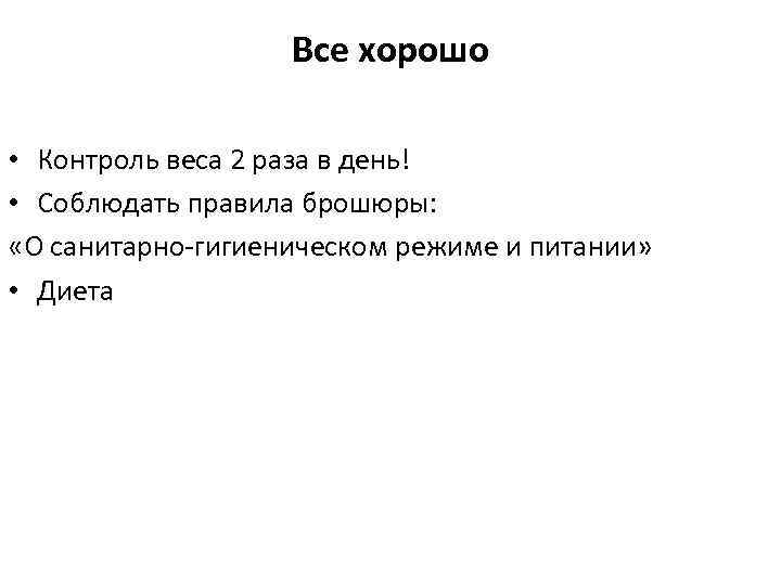 Все хорошо • Контроль веса 2 раза в день! • Соблюдать правила брошюры: «О