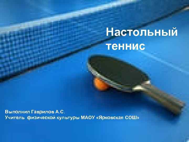 Настольный теннис Выполнил Гаврилов А. С. Учитель физической культуры МАОУ «Ярковская СОШ» 