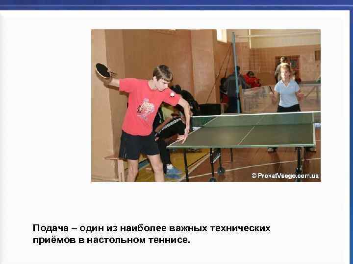 Подача – один из наиболее важных технических приёмов в настольном теннисе. 