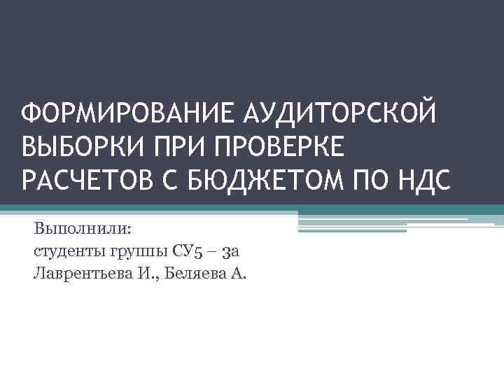 ФОРМИРОВАНИЕ АУДИТОРСКОЙ ВЫБОРКИ ПРОВЕРКЕ РАСЧЕТОВ С БЮДЖЕТОМ ПО НДС Выполнили: студенты группы СУ 5