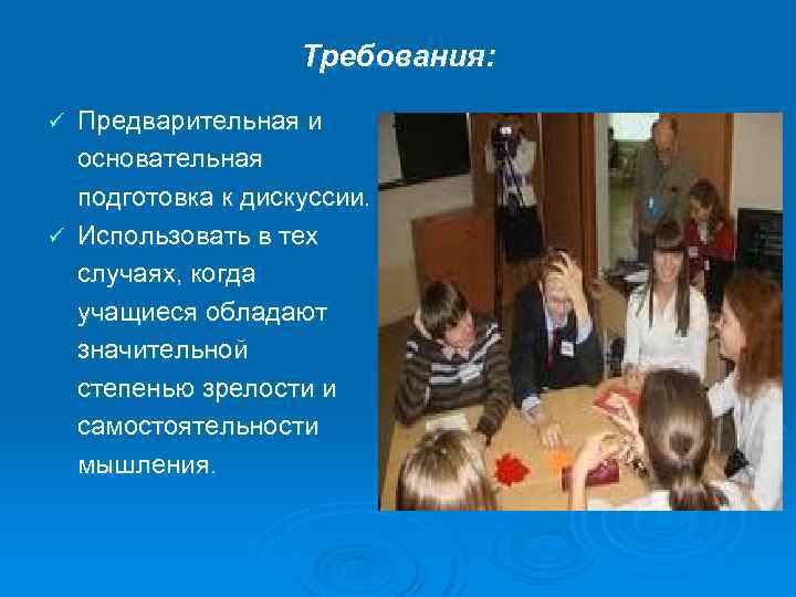 Требования: Предварительная и основательная подготовка к дискуссии. ü Использовать в тех случаях, когда учащиеся