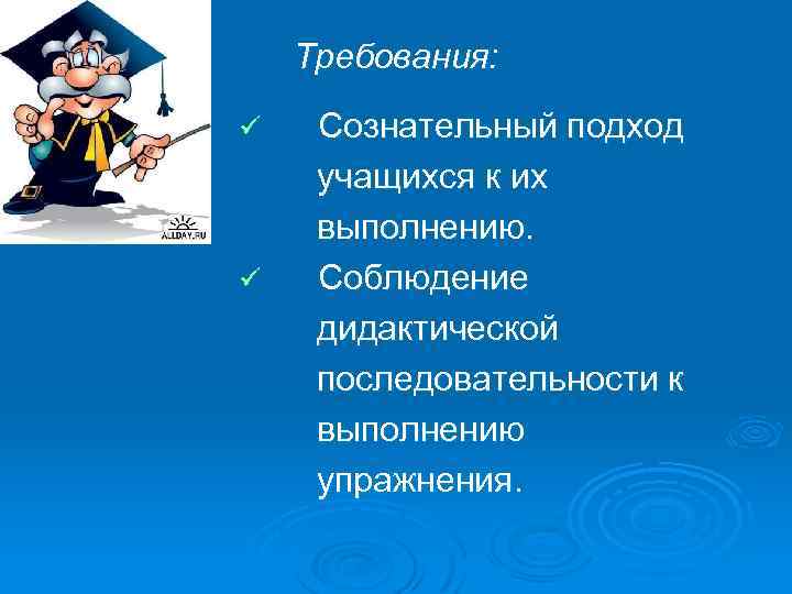 Требования: ü ü Сознательный подход учащихся к их выполнению. Соблюдение дидактической последовательности к выполнению