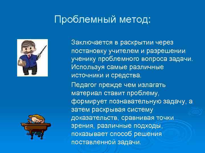 Проблемный метод: Заключается в раскрытии через постановку учителем и разрешении ученику проблемного вопроса задачи.