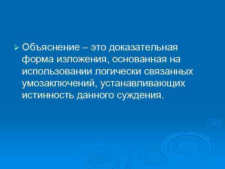 Ø Объяснение – это доказательная форма изложения, основанная на использовании логически связанных умозаключений, устанавливающих