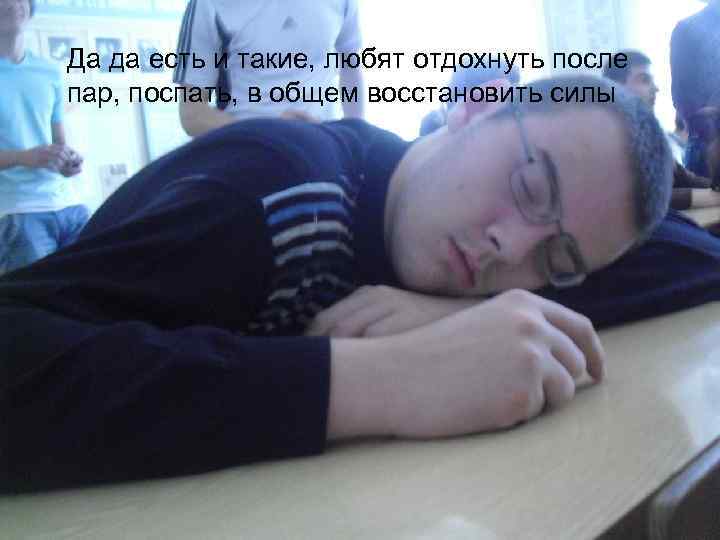 Да да есть и такие, любят отдохнуть после пар, поспать, в общем восстановить силы