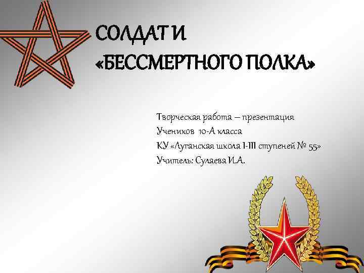СОЛДАТ И «БЕССМЕРТНОГО ПОЛКА» Творческая работа – презентация Учеников 10 -А класса КУ «Луганская