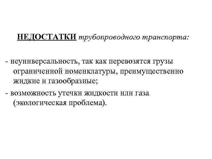 НЕДОСТАТКИ трубопроводного транспорта: - неуниверсальность, так как перевозятся грузы ограниченной номенклатуры, преимущественно жидкие и