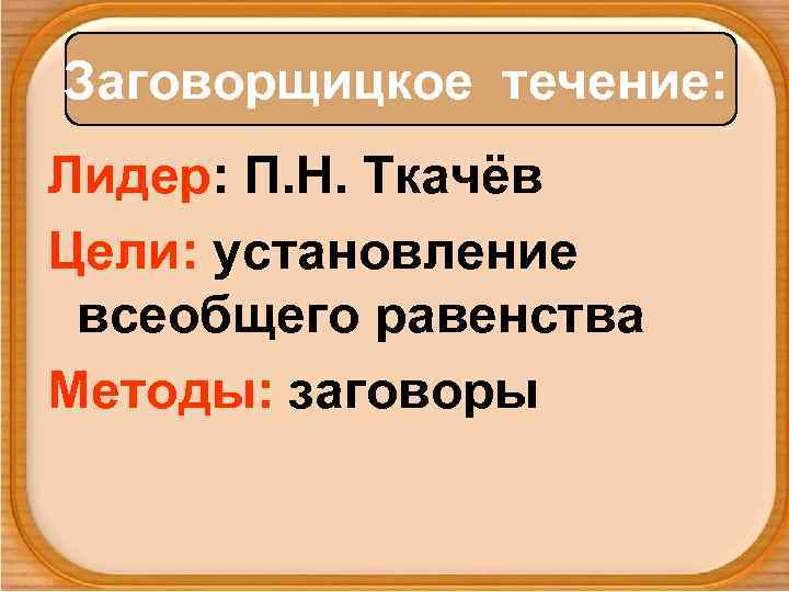 Заговорщицкое течение: Лидер: П. Н. Ткачёв Цели: установление всеобщего равенства Методы: заговоры 