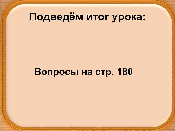 Подведём итог урока: Вопросы на стр. 180 