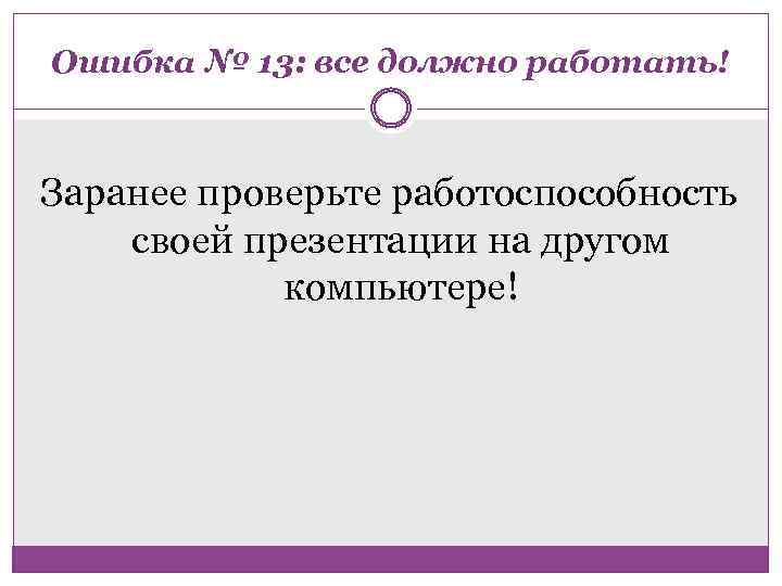 Ошибка № 13: все должно работать! Заранее проверьте работоспособность своей презентации на другом компьютере!