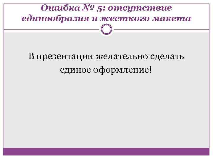 Ошибка № 5: отсутствие единообразия и жесткого макета В презентации желательно сделать единое оформление!