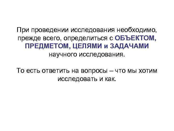 При проведении исследования необходимо, прежде всего, определиться с ОБЪЕКТОМ, ПРЕДМЕТОМ, ЦЕЛЯМИ и ЗАДАЧАМИ научного