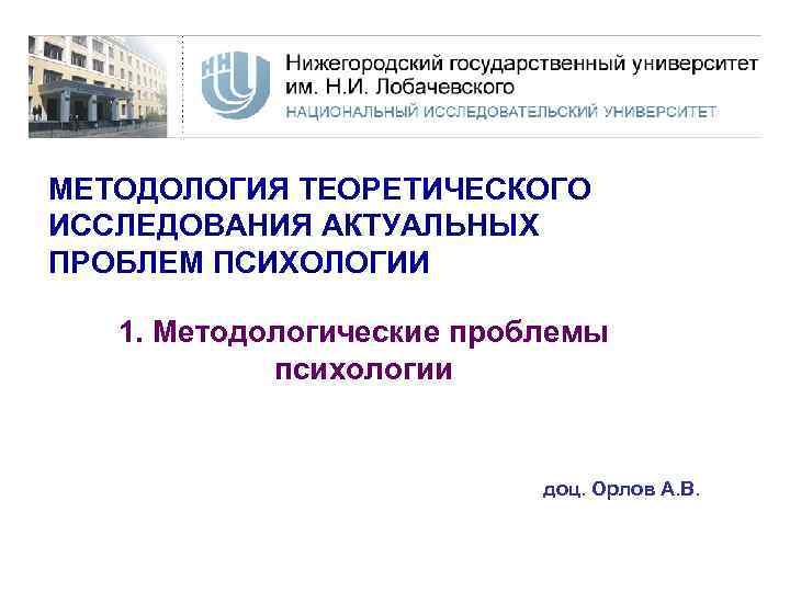 МЕТОДОЛОГИЯ ТЕОРЕТИЧЕСКОГО ИССЛЕДОВАНИЯ АКТУАЛЬНЫХ ПРОБЛЕМ ПСИХОЛОГИИ 1. Методологические проблемы психологии доц. Орлов А. В.
