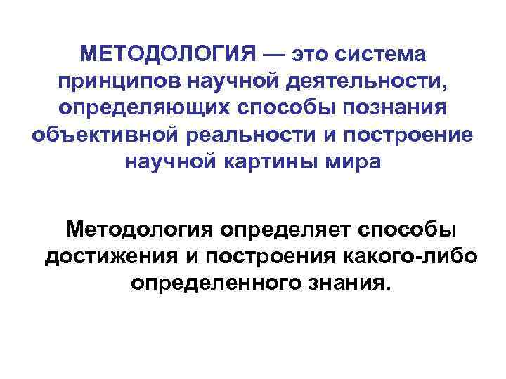 МЕТОДОЛОГИЯ — это система принципов научной деятельности, определяющих способы познания объективной реальности и построение